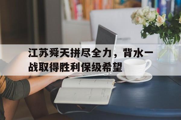 关于江苏舜天拼尽全力，背水一战取得胜利保级希望的信息
