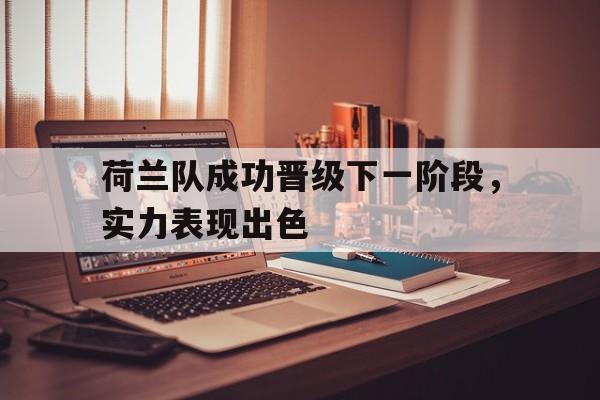 时时彩预测-关于荷兰队成功晋级下一阶段，实力表现出色的信息