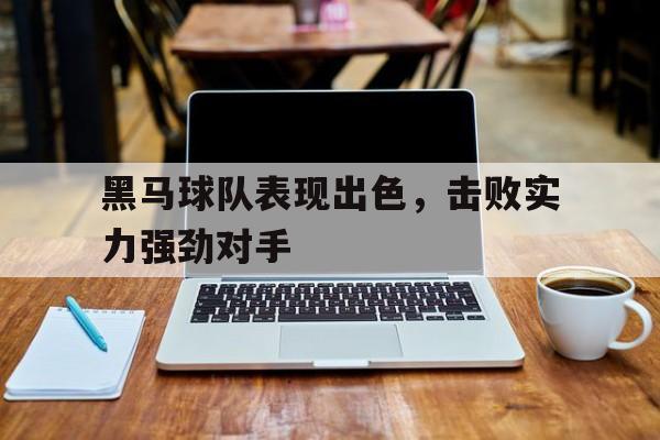包含黑马球队表现出色，击败实力强劲对手的词条